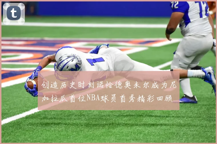 创造历史时刻诺恰德奥米尔成为尼加拉瓜首位NBA球员首秀精彩回顾