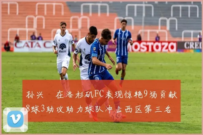 孙兴慜在洛杉矶FC表现惊艳9场贡献8球3助攻助力球队冲击西区第三名