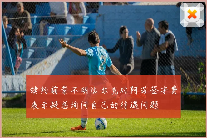 续约前景不明法尔克对阿芳签字费表示疑惑询问自己的待遇问题