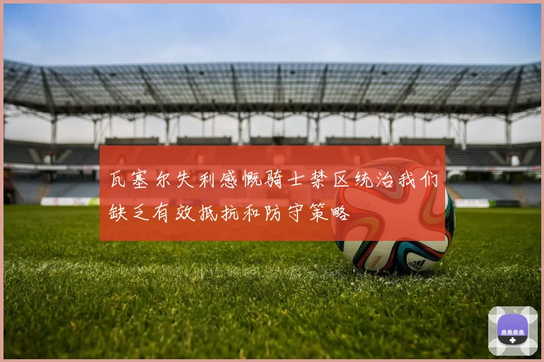 瓦塞尔失利感慨骑士禁区统治我们缺乏有效抵抗和防守策略