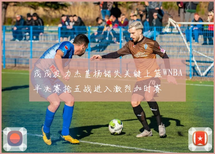 茂茂发力杰基杨错失关键上篮WNBA半决赛抢五战进入激烈加时赛