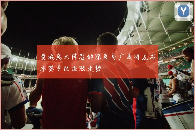 曼城庞大阵容的深度与广度将左右本赛季的成败走势