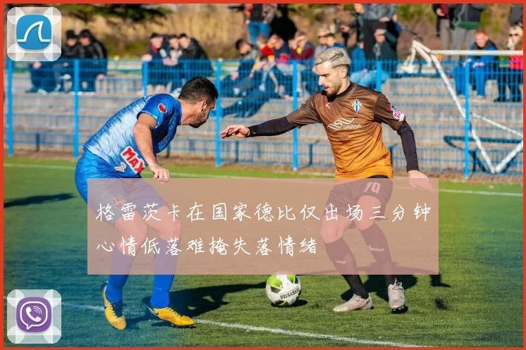 格雷茨卡在国家德比仅出场三分钟心情低落难掩失落情绪