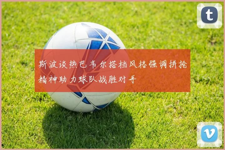 斯波谈热巴韦尔搭档风格强调拼抢精神助力球队战胜对手