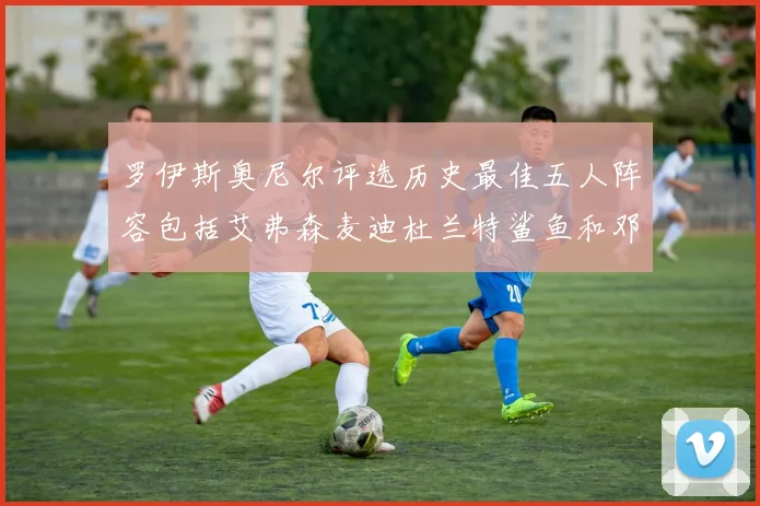 罗伊斯奥尼尔评选历史最佳五人阵容包括艾弗森麦迪杜兰特鲨鱼和邓肯