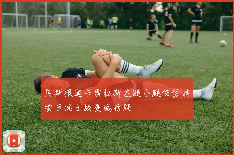 阿斯报道卡雷拉斯左腿小腿伤势持续困扰出战曼城存疑