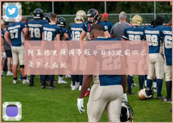 阿莱格里强调争冠非目标进前四已是巨大成就