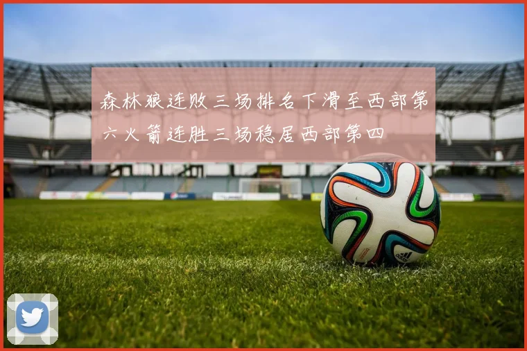 森林狼连败三场排名下滑至西部第六火箭连胜三场稳居西部第四