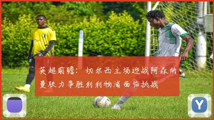 英超前瞻：切尔西主场迎战阿森纳曼联力争胜利利物浦面临挑战