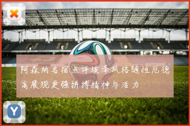 阿森纳名宿点评埃泽风格随性厄德高展现更强拼搏精神与活力