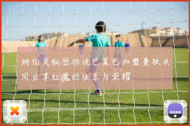 姆伯莫秘密劝说巴莱巴加盟曼联共同分享红魔的快乐与荣耀