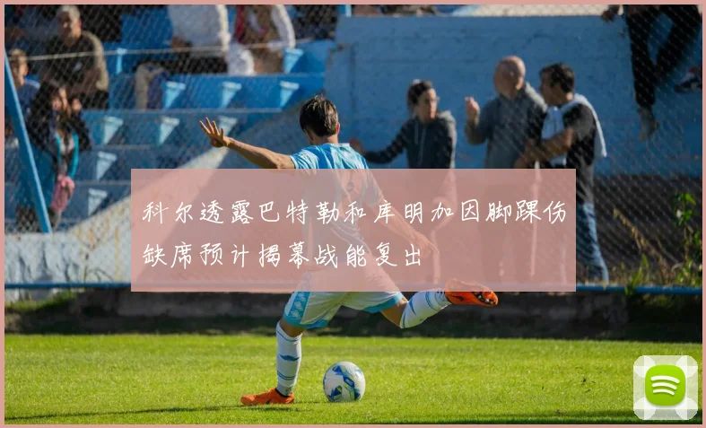 科尔透露巴特勒和库明加因脚踝伤缺席预计揭幕战能复出