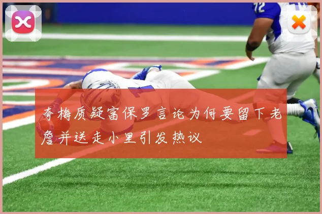 夸梅质疑富保罗言论为何要留下老詹并送走小里引发热议