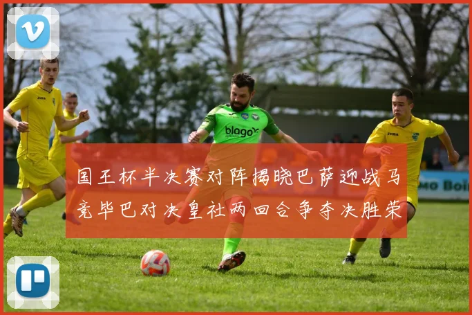 国王杯半决赛对阵揭晓巴萨迎战马竞毕巴对决皇社两回合争夺决胜荣耀