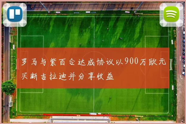 罗马与紫百合达成协议以900万欧元买断吉拉迪并分享收益