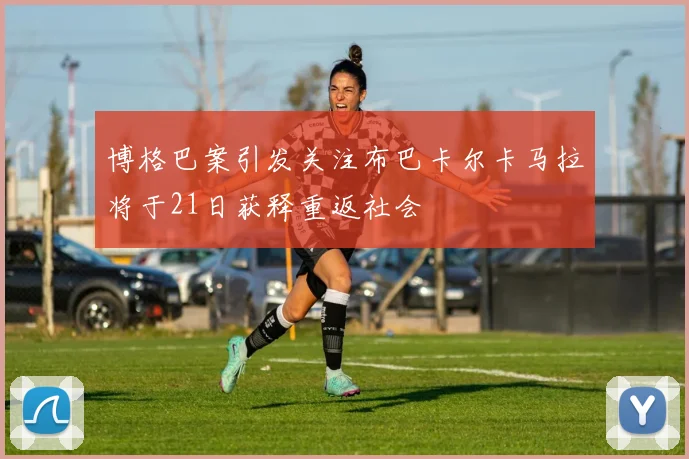 博格巴案引发关注布巴卡尔卡马拉将于21日获释重返社会