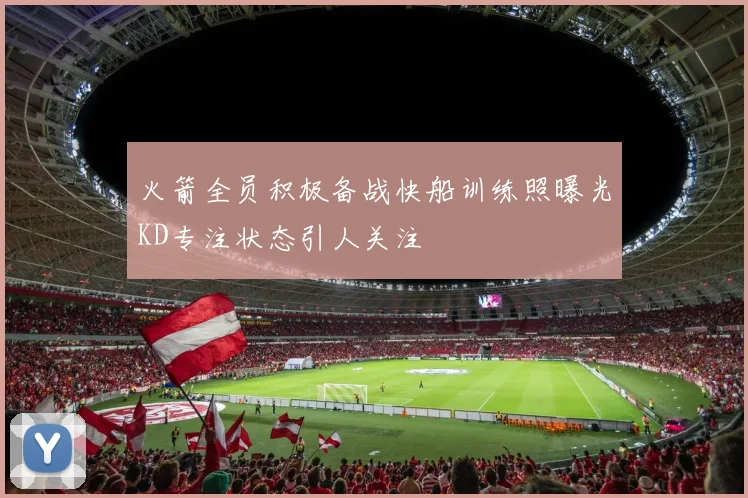火箭全员积极备战快船训练照曝光KD专注状态引人关注