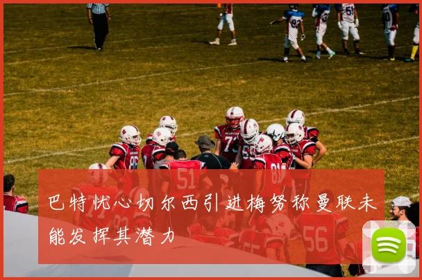 巴特忧心切尔西引进梅努称曼联未能发挥其潜力