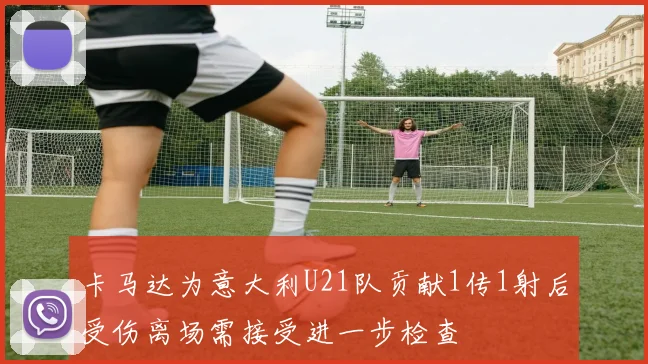 卡马达为意大利U21队贡献1传1射后受伤离场需接受进一步检查
