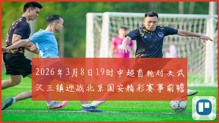 2026年3月8日19时中超首轮对决武汉三镇迎战北京国安精彩赛事前瞻
