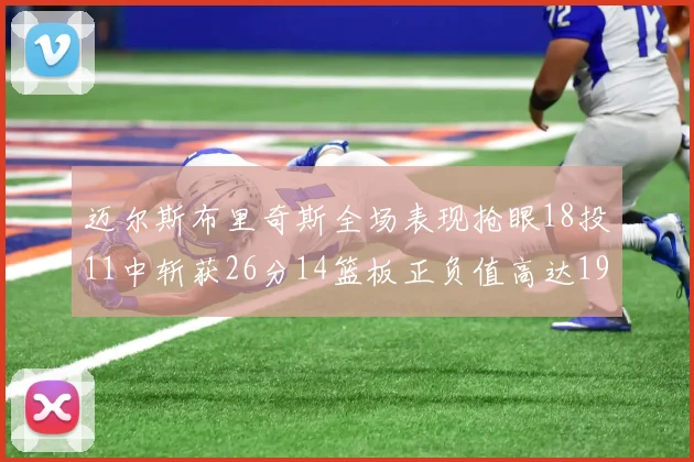 迈尔斯布里奇斯全场表现抢眼18投11中斩获26分14篮板正负值高达19