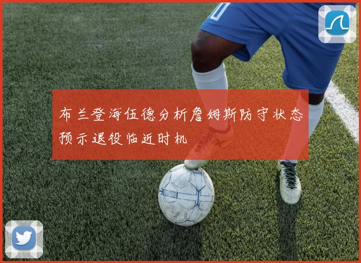布兰登海伍德分析詹姆斯防守状态预示退役临近时机