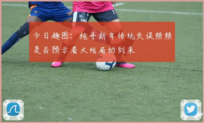 今日趣图：枪手新年传统失误频频是否预示着大结局的到来