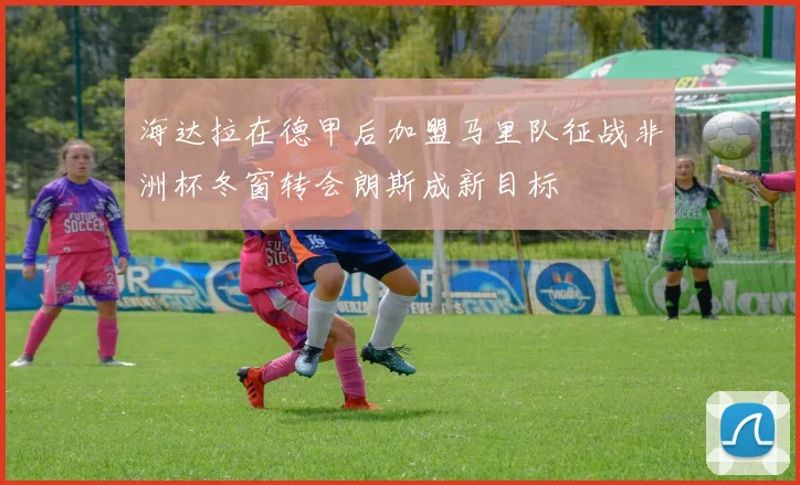 海达拉在德甲后加盟马里队征战非洲杯冬窗转会朗斯成新目标