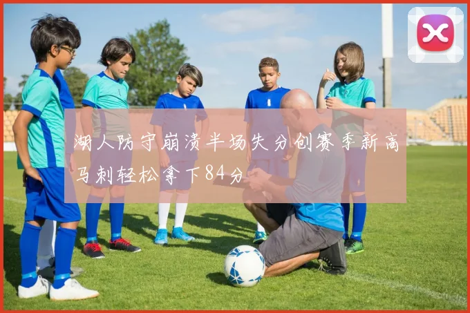 湖人防守崩溃半场失分创赛季新高马刺轻松拿下84分