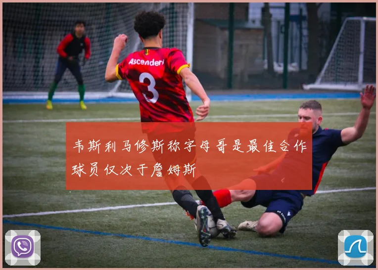 韦斯利马修斯称字母哥是最佳合作球员仅次于詹姆斯
