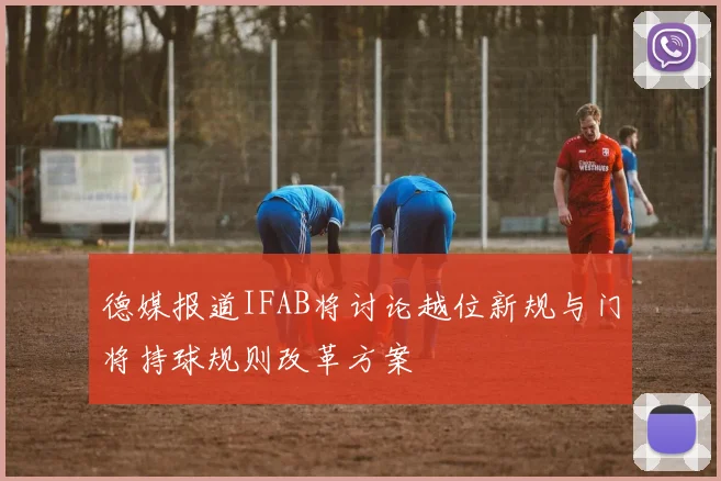 德媒报道IFAB将讨论越位新规与门将持球规则改革方案