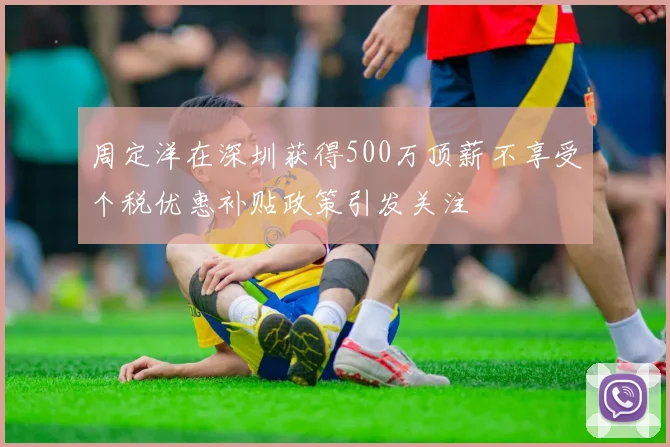 周定洋在深圳获得500万顶薪不享受个税优惠补贴政策引发关注