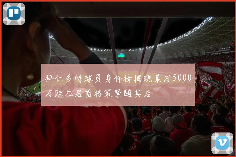拜仁多特球员身价榜揭晓莱万5000万欧元居首格策紧随其后