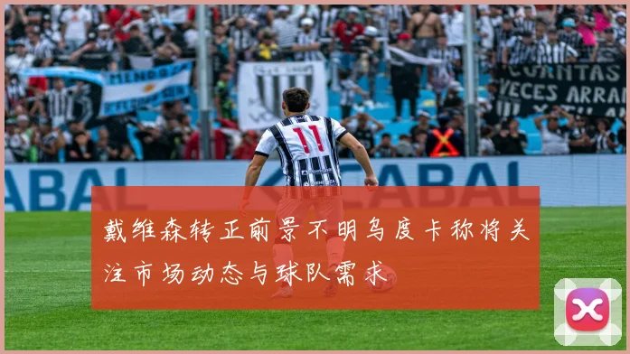 戴维森转正前景不明乌度卡称将关注市场动态与球队需求