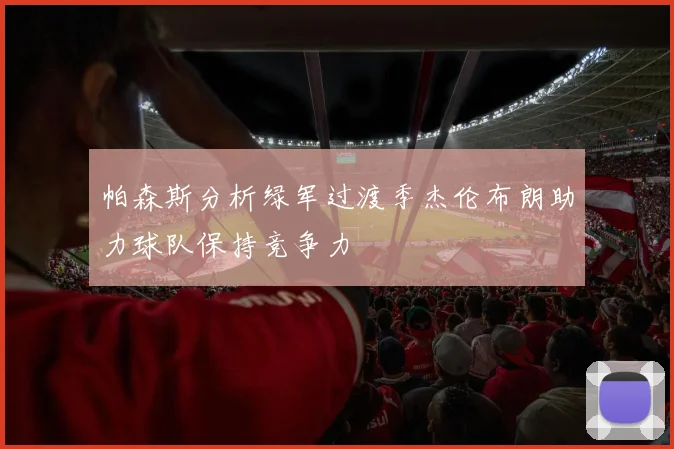 帕森斯分析绿军过渡季杰伦布朗助力球队保持竞争力