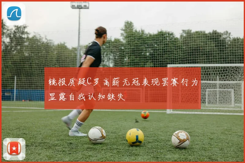 镜报质疑C罗高薪无冠表现罢赛行为显露自我认知缺失