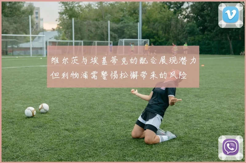 维尔茨与埃基蒂克的配合展现潜力但利物浦需警惕松懈带来的风险