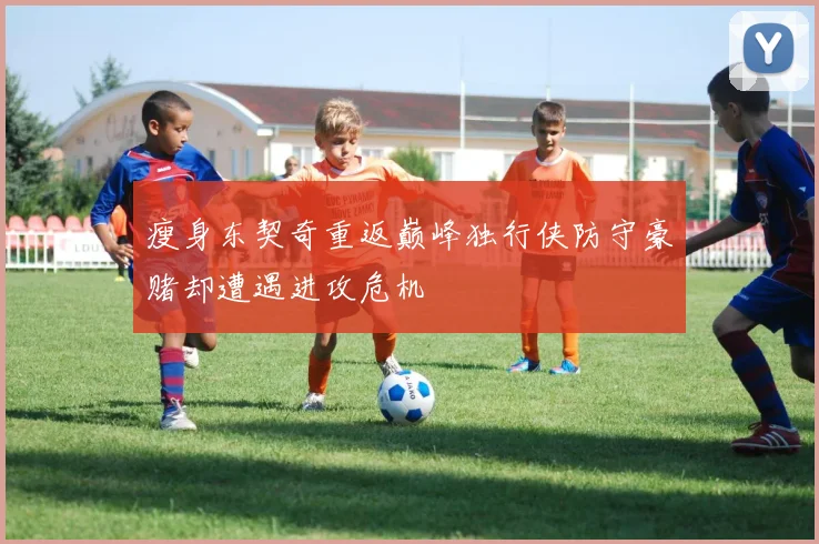 瘦身东契奇重返巅峰独行侠防守豪赌却遭遇进攻危机
