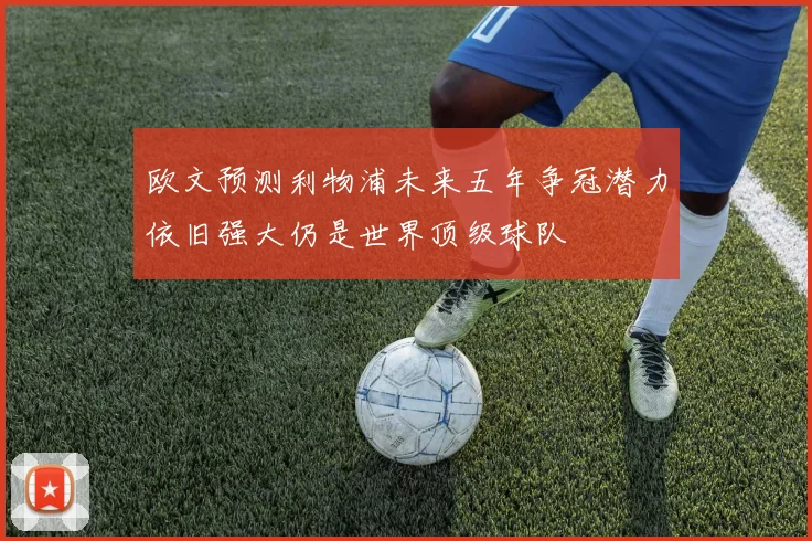 欧文预测利物浦未来五年争冠潜力依旧强大仍是世界顶级球队